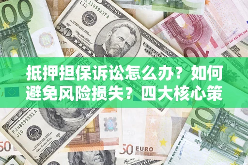 武汉抵押担保诉讼怎么办？如何避免风险损失？四大核心策略全解读