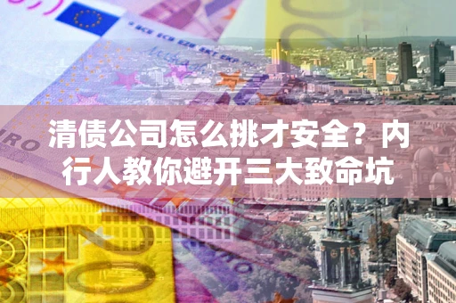 武汉清债公司怎么挑才安全？内行人教你避开三大致命坑