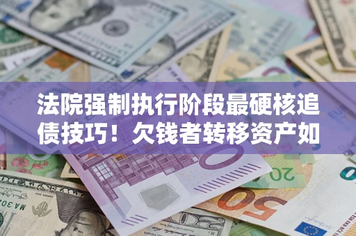 武汉法院强制执行阶段最硬核追债技巧！欠钱者转移资产如何破解？