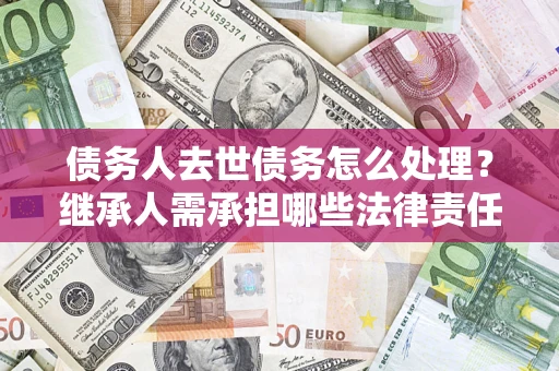 武汉债务人去世债务怎么处理？继承人需承担哪些法律责任？