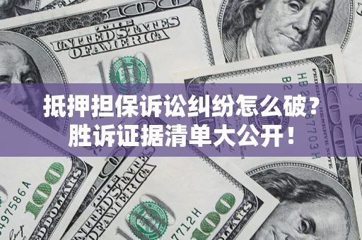 武汉抵押担保诉讼纠纷怎么破？胜诉证据清单大公开！