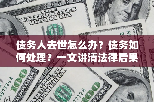 武汉债务人去世怎么办？债务如何处理？一文讲清法律后果