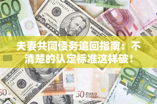 武汉夫妻共同债务追回指南：不清楚的认定标准这样破！
