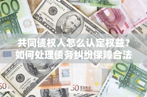 武汉共同债权人怎么认定权益？如何处理债务纠纷保障合法权益？
