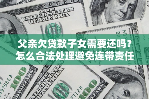 武汉父亲欠贷款子女需要还吗？怎么合法处理避免连带责任？