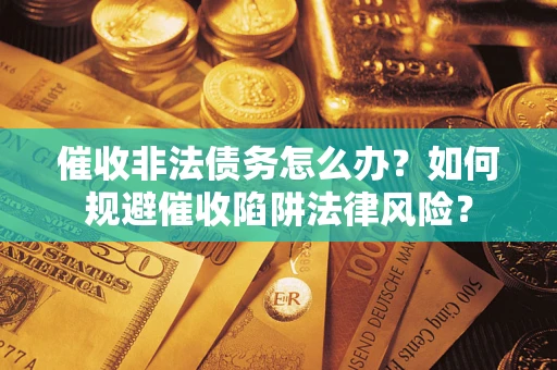 武汉催收非法债务怎么办？如何规避催收陷阱法律风险？