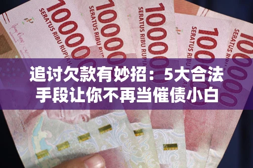 武汉追讨欠款有妙招：5大合法手段让你不再当催债小白