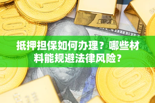 武汉抵押担保如何办理？哪些材料能规避法律风险？