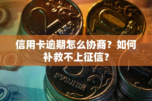武汉信用卡逾期怎么协商？如何补救不上征信？