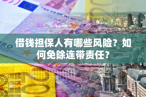 武汉借钱担保人有哪些风险？如何免除连带责任？