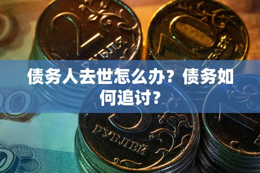 武汉债务人去世怎么办？债务如何追讨？