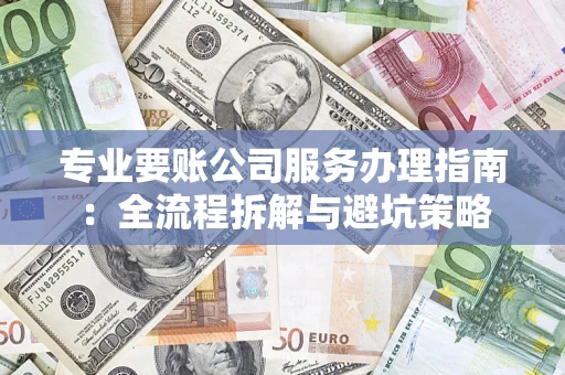 武汉专业要账公司服务办理指南：全流程拆解与避坑策略
