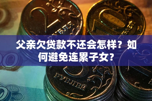 武汉父亲欠贷款不还会怎样？如何避免连累子女？