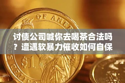 武汉讨债公司喊你去喝茶合法吗？遭遇软暴力催收如何自保？