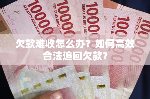 武汉欠款难收怎么办？如何高效合法追回欠款？