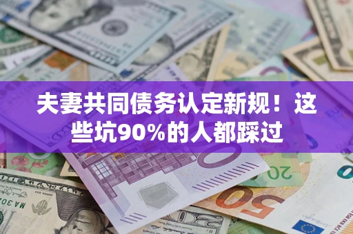 武汉夫妻共同债务认定新规！这些坑90%的人都踩过