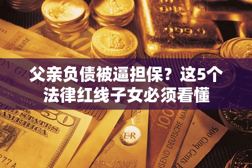武汉父亲负债被逼担保？这5个法律红线子女必须看懂