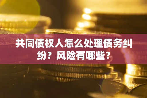武汉共同债权人怎么处理债务纠纷？风险有哪些？