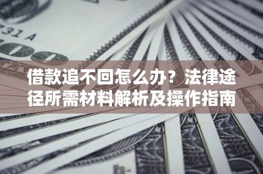 武汉借款追不回怎么办?法律途径所需材料解析及操作指南 武汉借款追不回怎么办?法律途径所需材料解析及操作指南