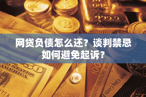 武汉网贷负债怎么还？谈判禁忌如何避免起诉？