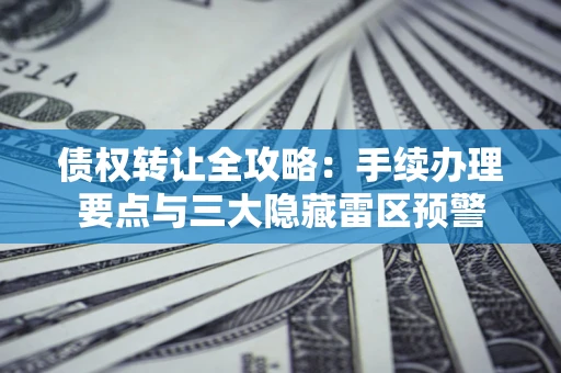 武汉债权转让全攻略：手续办理要点与三大隐藏雷区预警