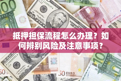 武汉抵押担保流程怎么办理？如何辨别风险及注意事项？