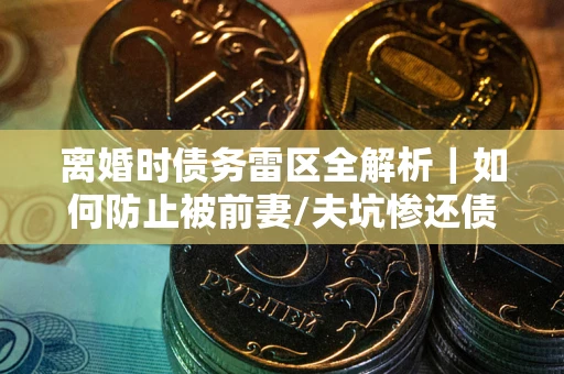 武汉离婚时债务雷区全解析｜如何防止被前妻/夫坑惨还债？
