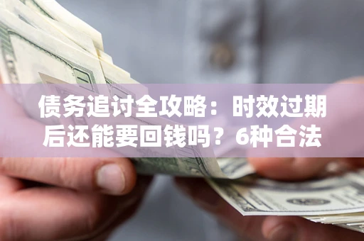 武汉债务追讨全攻略：时效过期后还能要回钱吗？6种合法手段助你维权
