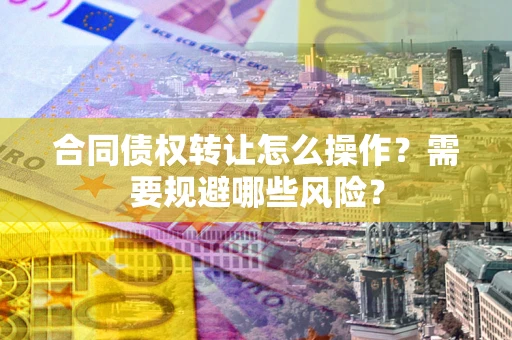 武汉合同债权转让怎么操作？需要规避哪些风险？