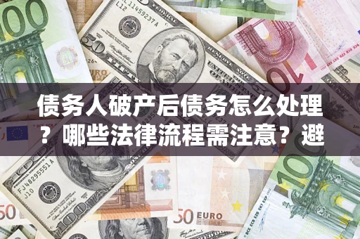 武汉债务人破产后债务怎么处理？哪些法律流程需注意？避免踩坑指南