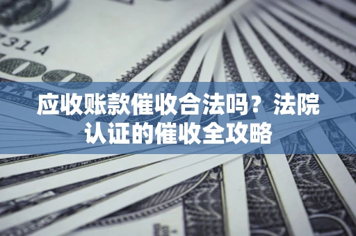 武汉应收账款催收合法吗？法院认证的催收全攻略