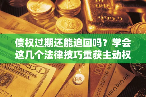 武汉债权过期还能追回吗？学会这几个法律技巧重获主动权