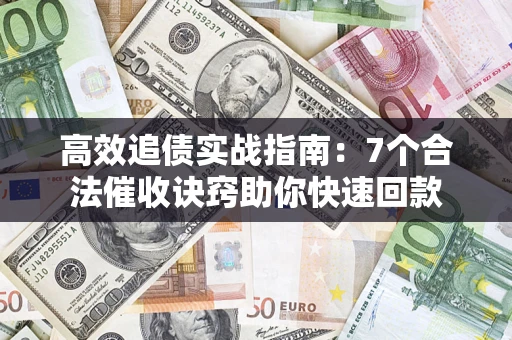 武汉高效追债实战指南：7个合法催收诀窍助你快速回款