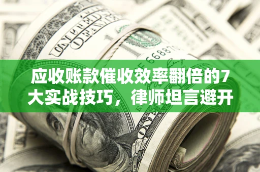 武汉应收账款催收效率翻倍的7大实战技巧，律师坦言避开这些法律雷区最关键
