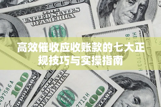 武汉高效催收应收账款的七大正规技巧与实操指南
