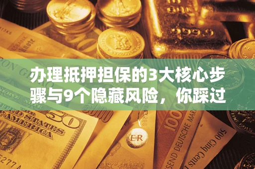 武汉办理抵押担保的3大核心步骤与9个隐藏风险，你踩过哪个坑？