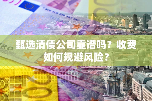 武汉甄选清债公司靠谱吗？收费如何规避风险？