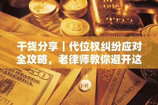 武汉干货分享｜代位权纠纷应对全攻略，老律师教你避开这5大雷区