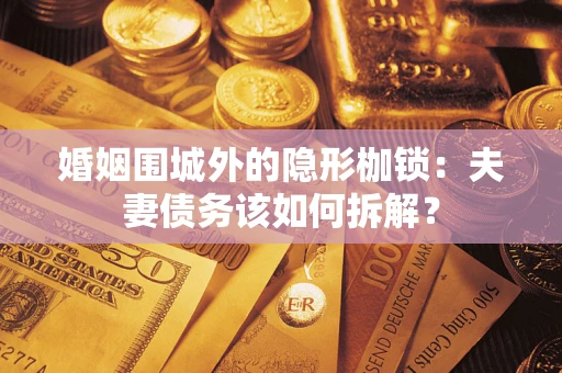 武汉婚姻围城外的隐形枷锁：夫妻债务该如何拆解？