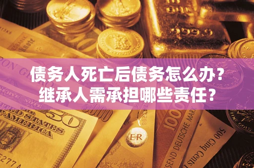 武汉债务人死亡后债务怎么办？继承人需承担哪些责任？