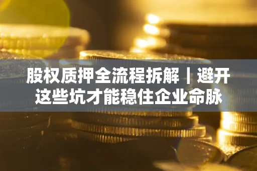 武汉股权质押全流程拆解｜避开这些坑才能稳住企业命脉