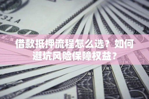 武汉借款抵押流程怎么选？如何避坑风险保障权益？