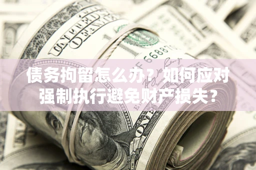 武汉债务拘留怎么办？如何应对强制执行避免财产损失？