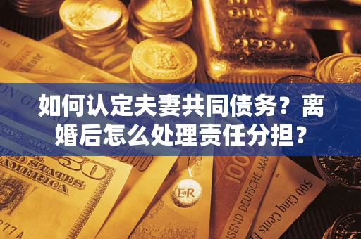 武汉如何认定夫妻共同债务？离婚后怎么处理责任分担？