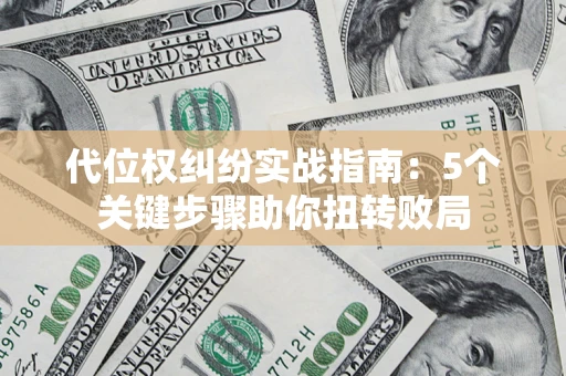 武汉代位权纠纷实战指南：5个关键步骤助你扭转败局