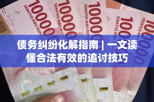 武汉债务纠纷化解指南 | 一文读懂合法有效的追讨技巧