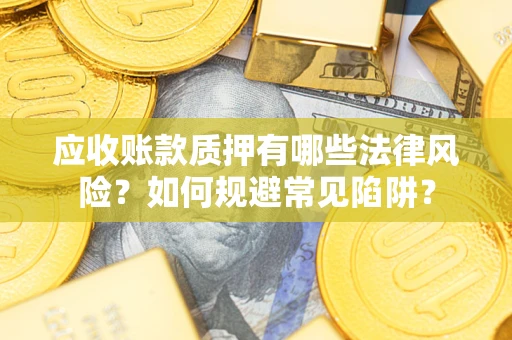 武汉应收账款质押有哪些法律风险？如何规避常见陷阱？