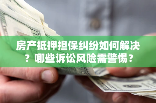 武汉房产抵押担保纠纷如何解决？哪些诉讼风险需警惕？