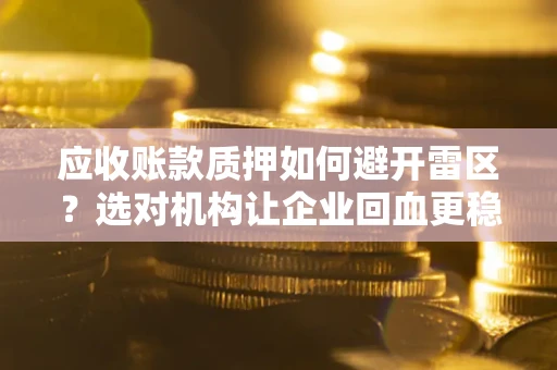 武汉应收账款质押如何避开雷区？选对机构让企业回血更稳