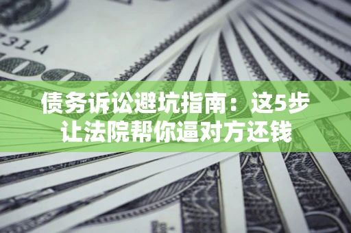 武汉债务诉讼避坑指南：这5步让法院帮你逼对方还钱